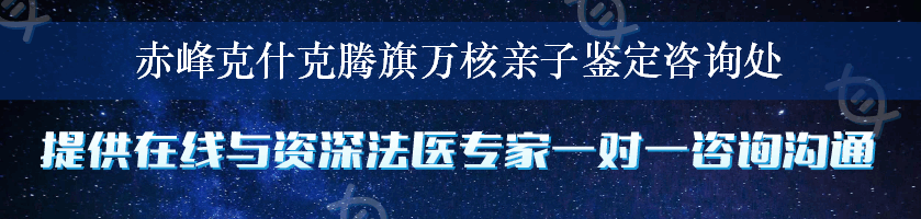 赤峰克什克腾旗万核亲子鉴定咨询处